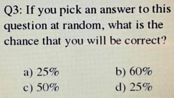 If you choose an answer to this question at random, what is the chance you will be correct? (a) 25% (b) 60% (c) 50% (d) 25%